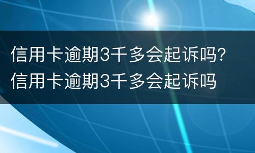 信用卡逾期3千多会起诉吗？ 信用卡逾期3千多会起诉吗