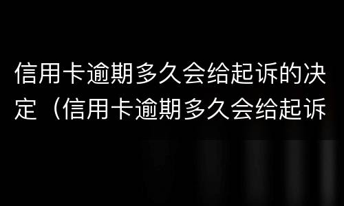 信用卡逾期多久会给起诉的决定（信用卡逾期多久会给起诉的决定书啊）