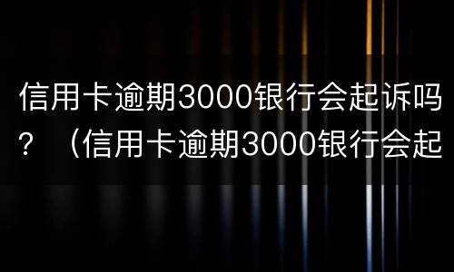 信用卡逾期3000银行会起诉吗？（信用卡逾期3000银行会起诉吗怎么办）