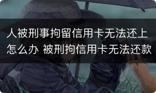 人被刑事拘留信用卡无法还上怎么办 被刑拘信用卡无法还款