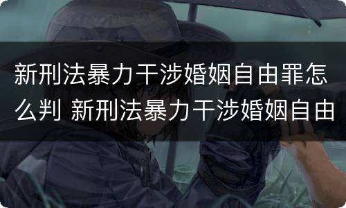 新刑法暴力干涉婚姻自由罪怎么判 新刑法暴力干涉婚姻自由罪怎么判刑