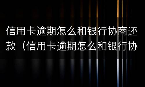信用卡逾期怎么和银行协商还款（信用卡逾期怎么和银行协商还款都是去柜台嘛）
