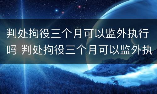 判处拘役三个月可以监外执行吗 判处拘役三个月可以监外执行吗会减刑吗