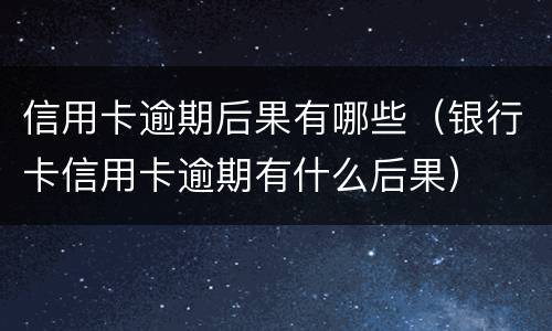 信用卡逾期后果有哪些（银行卡信用卡逾期有什么后果）