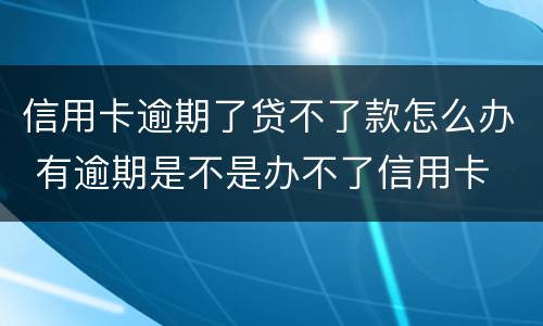 信用卡逾期了贷不了款怎么办 有逾期是不是办不了信用卡