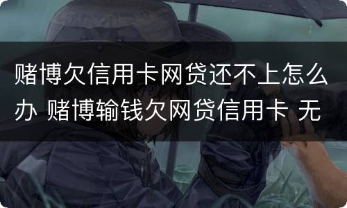 赌博欠信用卡网贷还不上怎么办 赌博输钱欠网贷信用卡 无力偿还了