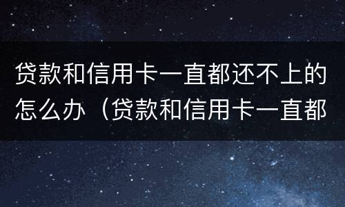 贷款和信用卡一直都还不上的怎么办（贷款和信用卡一直都还不上的怎么办呢）