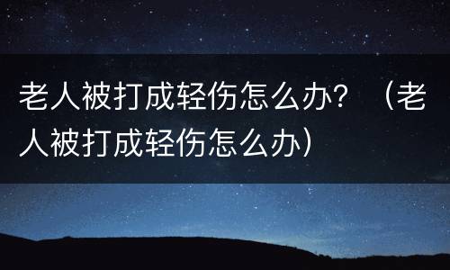 老人被打成轻伤怎么办？（老人被打成轻伤怎么办）