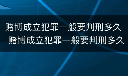 赌博成立犯罪一般要判刑多久 赌博成立犯罪一般要判刑多久才能缓刑