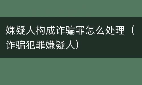 嫌疑人构成诈骗罪怎么处理（诈骗犯罪嫌疑人）