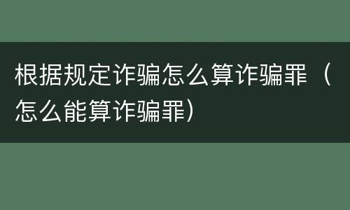 根据规定诈骗怎么算诈骗罪（怎么能算诈骗罪）
