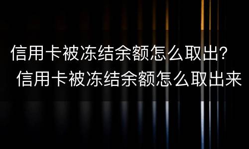 信用卡被冻结余额怎么取出？ 信用卡被冻结余额怎么取出来