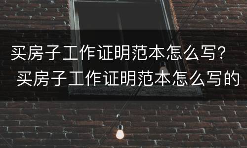 买房子工作证明范本怎么写？ 买房子工作证明范本怎么写的