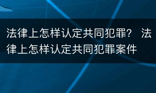法律上怎样认定共同犯罪？ 法律上怎样认定共同犯罪案件