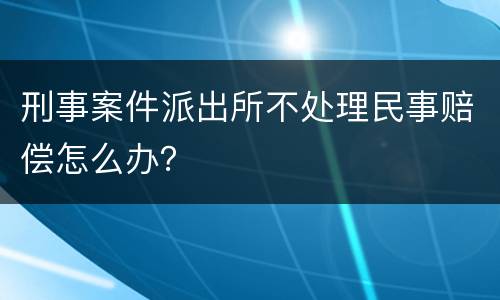 刑事案件派出所不处理民事赔偿怎么办？