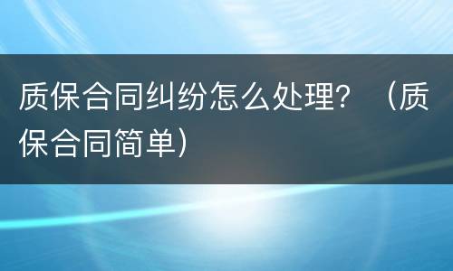 质保合同纠纷怎么处理？（质保合同简单）
