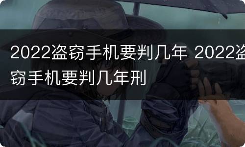 2022盗窃手机要判几年 2022盗窃手机要判几年刑