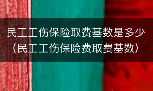 民工工伤保险取费基数是多少（民工工伤保险费取费基数）