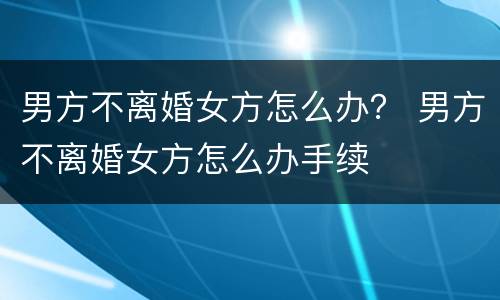 男方不离婚女方怎么办？ 男方不离婚女方怎么办手续