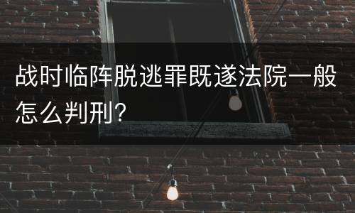 战时临阵脱逃罪既遂法院一般怎么判刑?