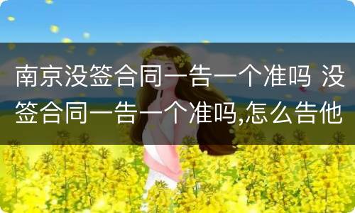 南京没签合同一告一个准吗 没签合同一告一个准吗,怎么告他