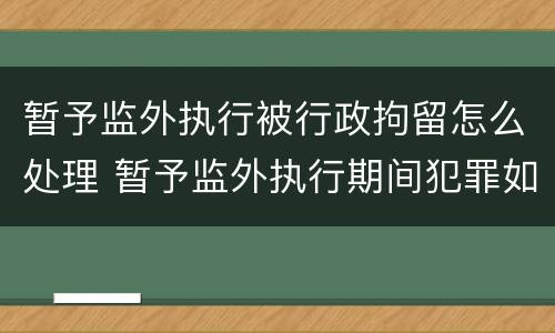 暂予监外执行被行政拘留怎么处理 暂予监外执行期间犯罪如何处理?
