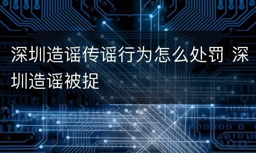 深圳造谣传谣行为怎么处罚 深圳造谣被捉