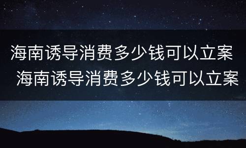 海南诱导消费多少钱可以立案 海南诱导消费多少钱可以立案追诉