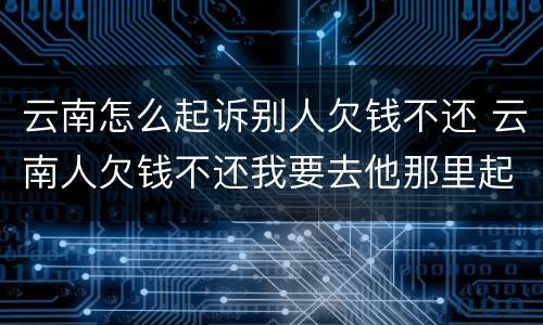 云南怎么起诉别人欠钱不还 云南人欠钱不还我要去他那里起诉吗