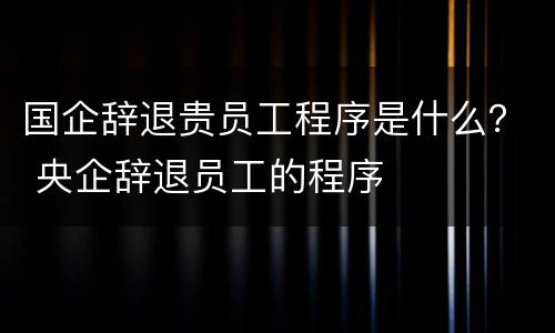 国企辞退贵员工程序是什么？ 央企辞退员工的程序