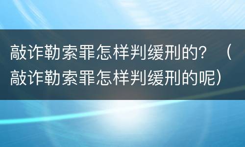 敲诈勒索罪怎样判缓刑的？（敲诈勒索罪怎样判缓刑的呢）