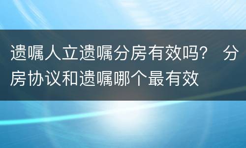 遗嘱人立遗嘱分房有效吗？ 分房协议和遗嘱哪个最有效