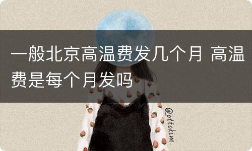 一般北京高温费发几个月 高温费是每个月发吗
