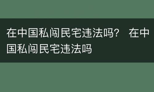 在中国私闯民宅违法吗？ 在中国私闯民宅违法吗