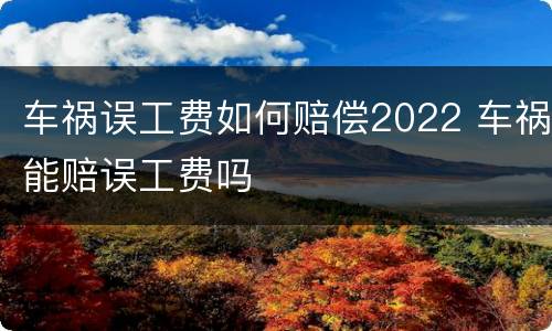 车祸误工费如何赔偿2022 车祸能赔误工费吗