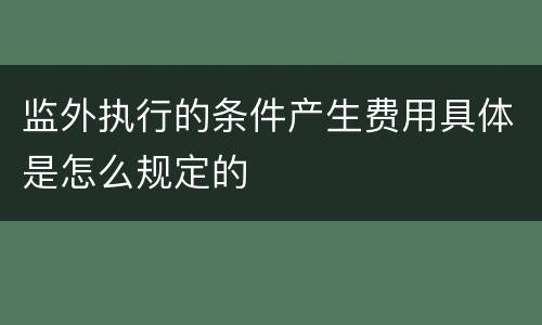 监外执行的条件产生费用具体是怎么规定的