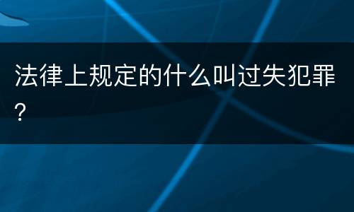法律上规定的什么叫过失犯罪？