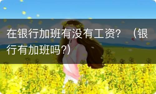 在银行加班有没有工资？（银行有加班吗?）