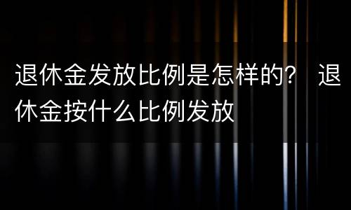 退休金发放比例是怎样的？ 退休金按什么比例发放