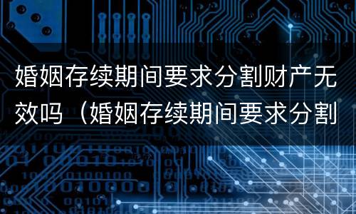 婚姻存续期间要求分割财产无效吗（婚姻存续期间要求分割财产无效吗为什么）