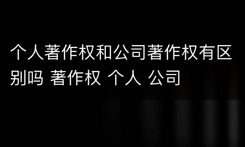 个人著作权和公司著作权有区别吗 著作权 个人 公司