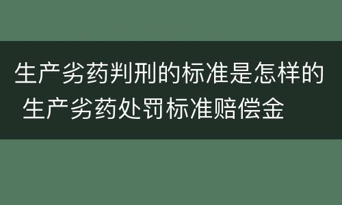 生产劣药判刑的标准是怎样的 生产劣药处罚标准赔偿金
