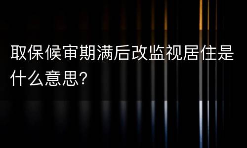 取保候审期满后改监视居住是什么意思？