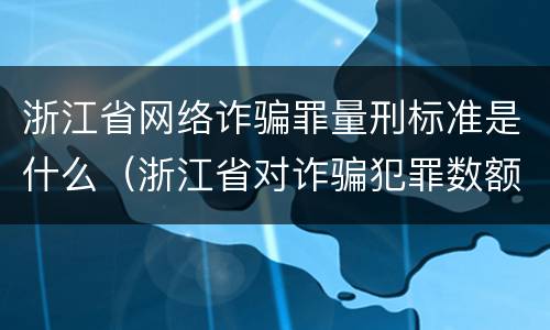 浙江省网络诈骗罪量刑标准是什么（浙江省对诈骗犯罪数额的量刑规定）