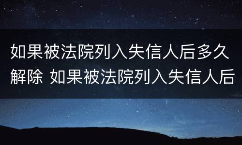 如果被法院列入失信人后多久解除 如果被法院列入失信人后多久解除执行