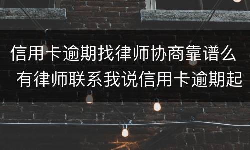 信用卡逾期找律师协商靠谱么 有律师联系我说信用卡逾期起诉了