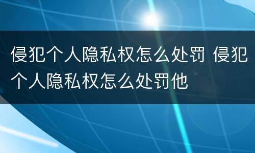 侵犯个人隐私权怎么处罚 侵犯个人隐私权怎么处罚他