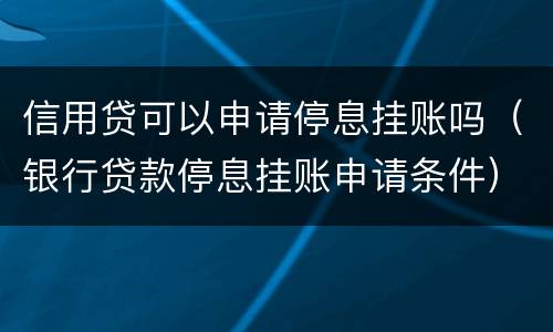 信用贷可以申请停息挂账吗（银行贷款停息挂账申请条件）