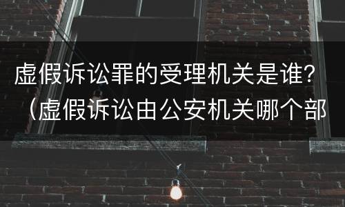 虚假诉讼罪的受理机关是谁？（虚假诉讼由公安机关哪个部门受理）