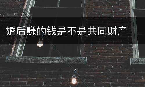 婚后赚的钱是不是共同财产